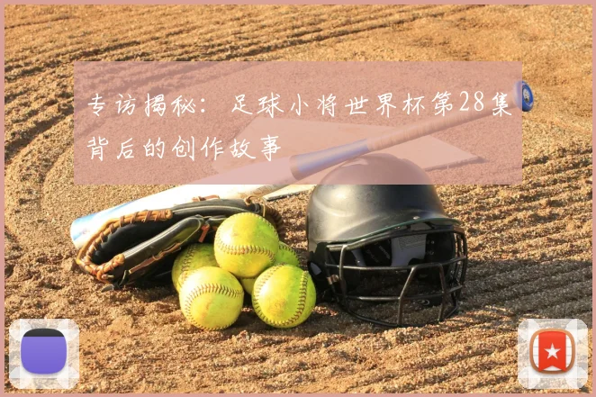 专访揭秘：足球小将世界杯第28集背后的创作故事