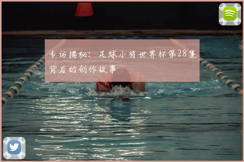 专访揭秘：足球小将世界杯第28集背后的创作故事