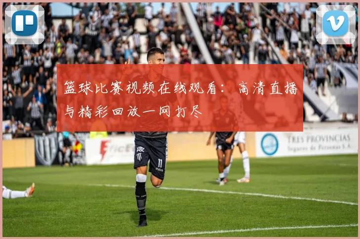 篮球比赛视频在线观看:高清直播与精彩回放一网打尽